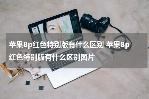 苹果8p红色特别版有什么区别 苹果8p红色特别版有什么区别图片