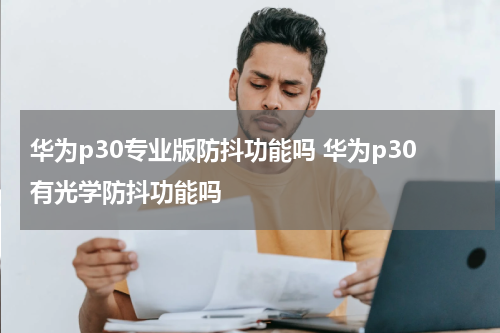 华为p30专业版防抖功能吗 华为p30有光学防抖功能吗