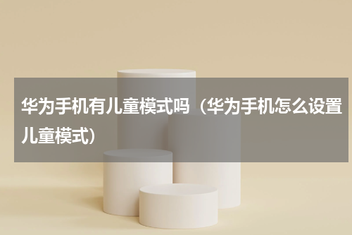 华为手机有儿童模式吗（华为手机怎么设置儿童模式）