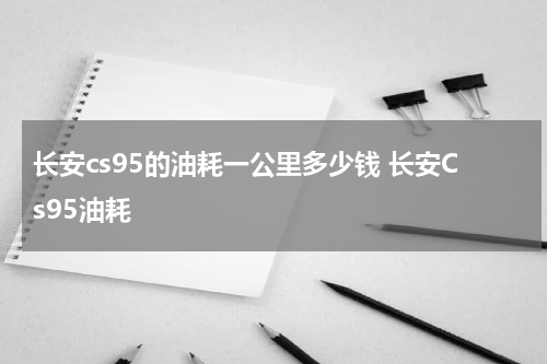 长安cs95的油耗一公里多少钱 长安Cs95油耗