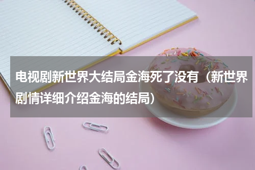 电视剧新世界大结局金海死了没有（新世界剧情详细介绍金海的结局）