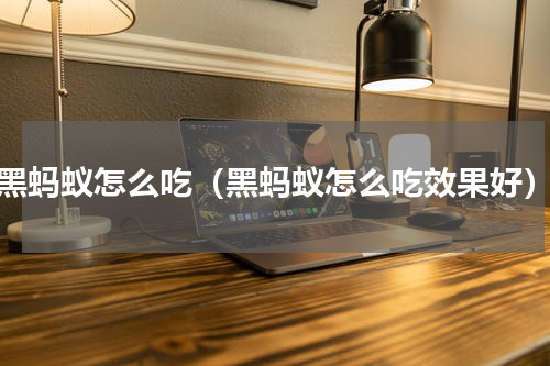 黑蚂蚁怎么吃（黑蚂蚁怎么吃效果好）