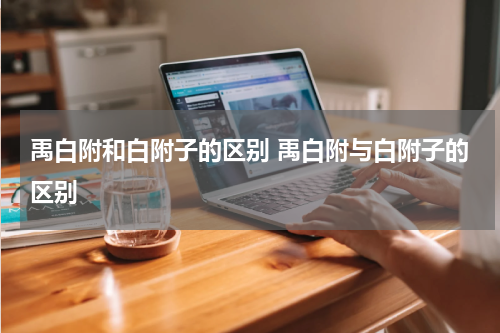 禹白附和白附子的区别 禹白附与白附子的区别