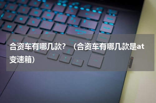 合资车有哪几款？（合资车有哪几款是at变速箱）