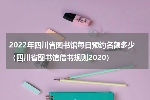 2022年四川省图书馆每日预约名额多少（四川省图书馆借书规则2020）