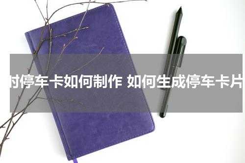 临时停车卡如何制作 如何生成停车卡片