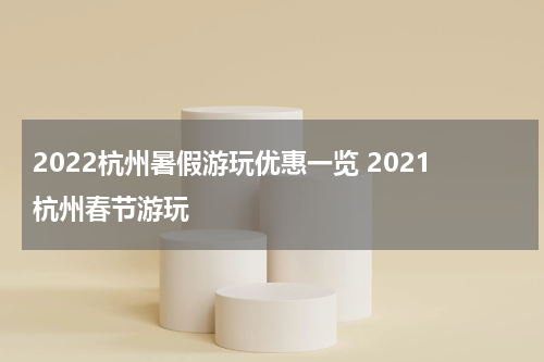 2022杭州暑假游玩优惠一览 2021杭州春节游玩