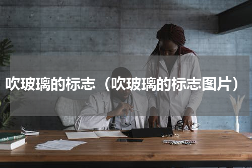 吹玻璃的标志（吹玻璃的标志图片）