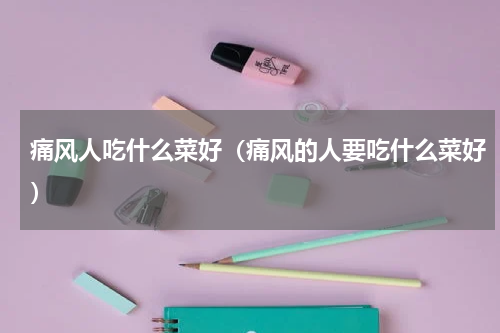 痛风人吃什么菜好（痛风的人要吃什么菜好）