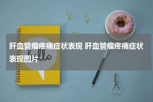 肝血管瘤疼痛症状表现 肝血管瘤疼痛症状表现图片