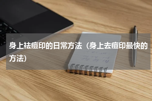 身上祛痘印的日常方法（身上去痘印最快的方法）