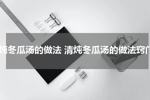 清炖冬瓜汤的做法 清炖冬瓜汤的做法窍门