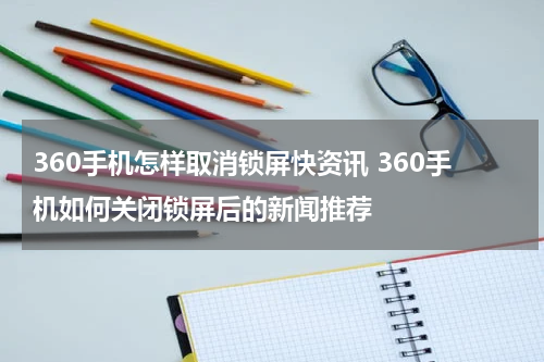 360手机怎样取消锁屏快资讯 360手机如何关闭锁屏后的新闻推荐