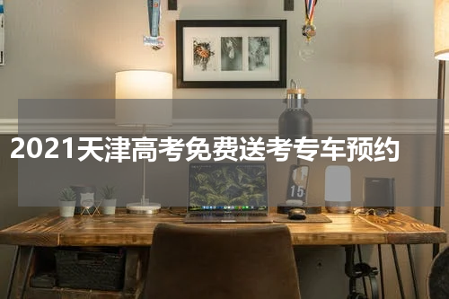 2021天津高考免费送考专车预约