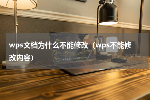 wps文档为什么不能修改（wps不能修改内容）