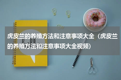 虎皮兰的养殖方法和注意事项大全（虎皮兰的养殖方法和注意事项大全视频）