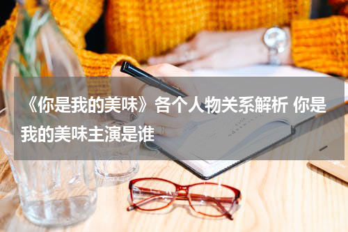 《你是我的美味》各个人物关系解析 你是我的美味主演是谁