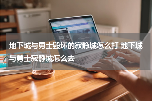 地下城与勇士毁坏的寂静城怎么打 地下城与勇士寂静城怎么去
