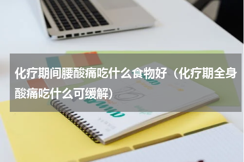 化疗期间腰酸痛吃什么食物好（化疗期全身酸痛吃什么可缓解）