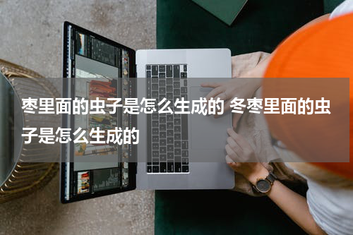 枣里面的虫子是怎么生成的 冬枣里面的虫子是怎么生成的
