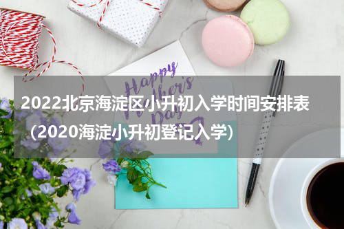 2022北京海淀区小升初入学时间安排表（2020海淀小升初登记入学）