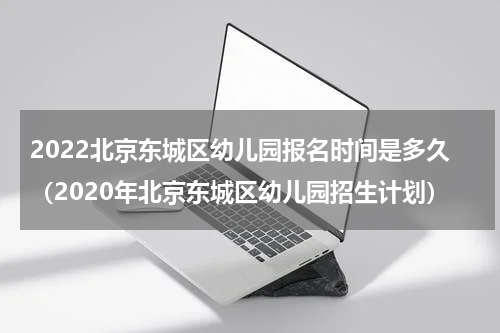 2022北京东城区幼儿园报名时间是多久（2020年北京东城区幼儿园招生计划）
