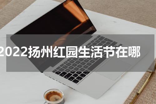 2022扬州红园生活节在哪