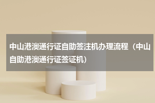 中山港澳通行证自助签注机办理流程（中山自助港澳通行证签证机）