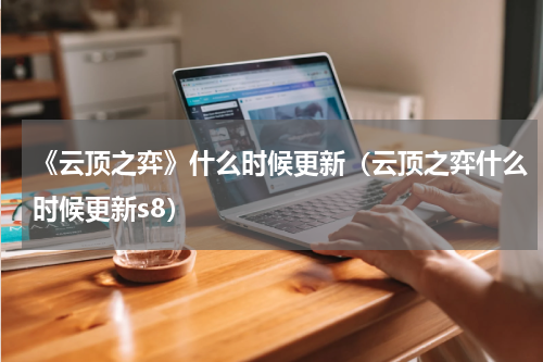 《云顶之弈》什么时候更新（云顶之弈什么时候更新s8）
