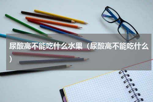 尿酸高不能吃什么水果（尿酸高不能吃什么）