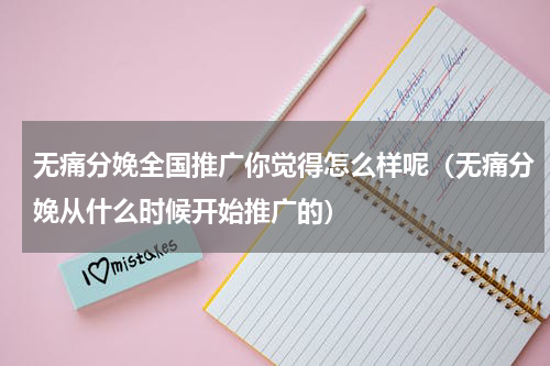 无痛分娩全国推广你觉得怎么样呢（无痛分娩从什么时候开始推广的）