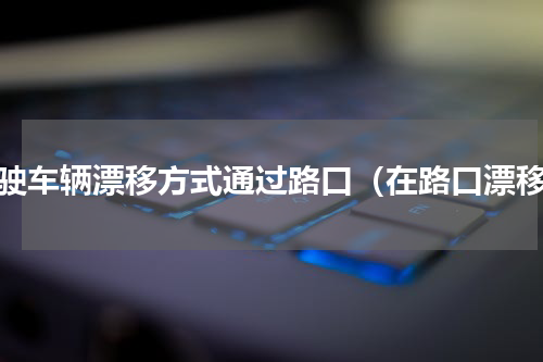 驾驶车辆漂移方式通过路口（在路口漂移）