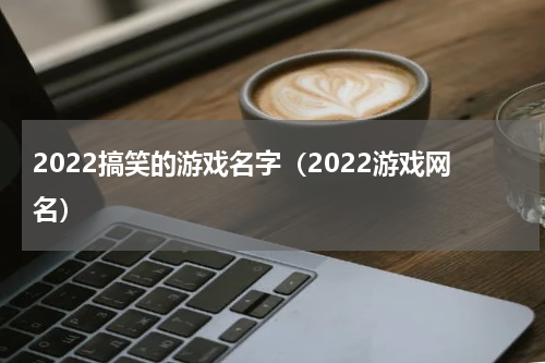 2022搞笑的游戏名字（2022游戏网名）