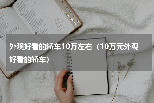 外观好看的轿车10万左右（10万元外观好看的轿车）