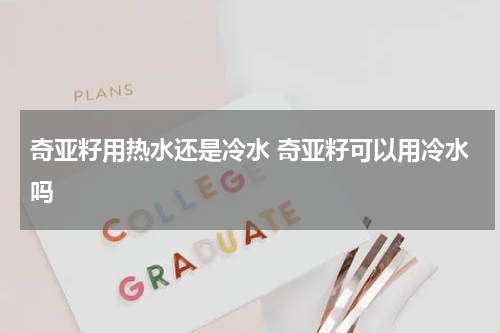 奇亚籽用热水还是冷水 奇亚籽可以用冷水吗