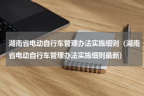湖南省电动自行车管理办法实施细则（湖南省电动自行车管理办法实施细则最新）