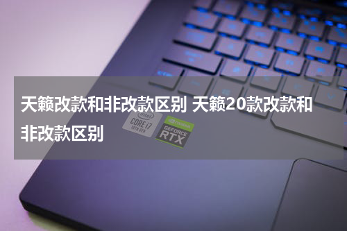 天籁改款和非改款区别 天籁20款改款和非改款区别