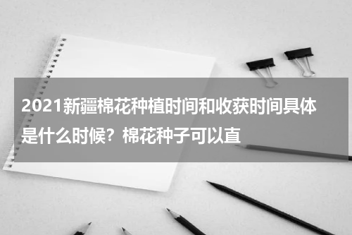 2021新疆棉花种植时间和收获时间具体是什么时候？棉花种子可以直