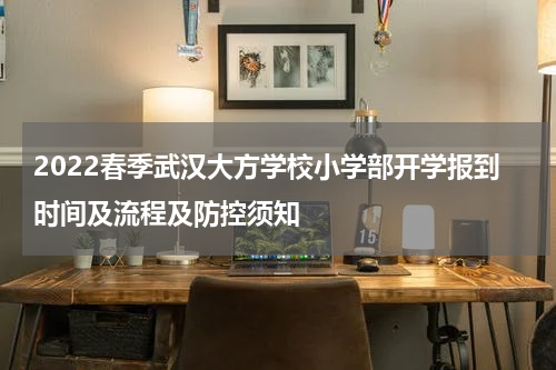 2022春季武汉大方学校小学部开学报到时间及流程及防控须知
