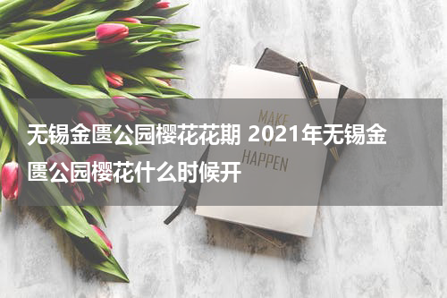 无锡金匮公园樱花花期 2021年无锡金匮公园樱花什么时候开