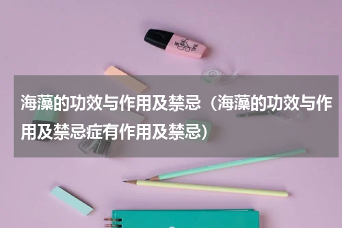 海藻的功效与作用及禁忌（海藻的功效与作用及禁忌症有作用及禁忌）