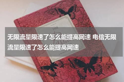 无限流量限速了怎么能提高网速 电信无限流量限速了怎么能提高网速