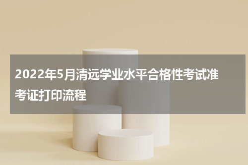 2022年5月清远学业水平合格性考试准考证打印流程