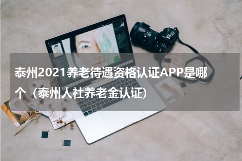 泰州2021养老待遇资格认证APP是哪个（泰州人社养老金认证）