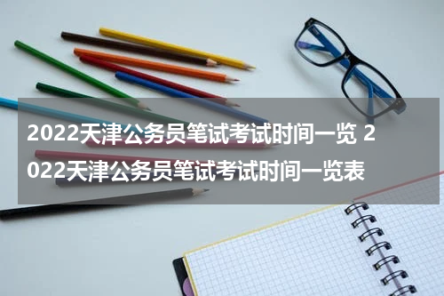 2022天津公务员笔试考试时间一览 2022天津公务员笔试考试时间一览表