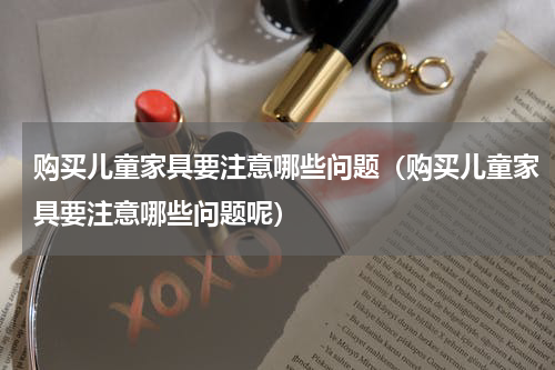 购买儿童家具要注意哪些问题（购买儿童家具要注意哪些问题呢）