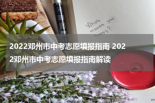2022邓州市中考志愿填报指南 2022邓州市中考志愿填报指南解读