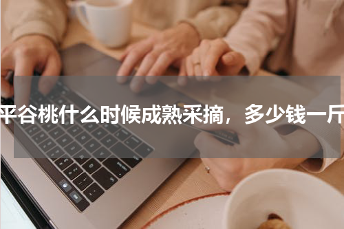 平谷桃什么时候成熟采摘，多少钱一斤