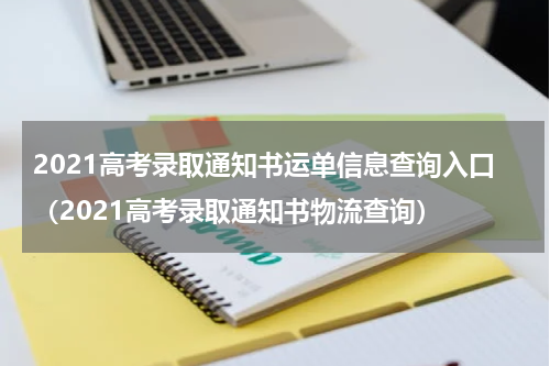 2021高考录取通知书运单信息查询入口（2021高考录取通知书物流查询）