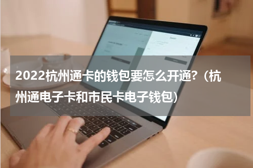 2022杭州通卡的钱包要怎么开通?（杭州通电子卡和市民卡电子钱包）